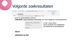 Volgorde zoekresultaten
Je kan je zoekresultaten sorteren
-relevantie: gepersonaliseerd afhankelijk van jouw ingegeven interessegebieden
In het <menu links>
heb je onderaan de mogelijkheid
de voorkeuren te personaliseren
-datum
-alfabetisch op titel
 