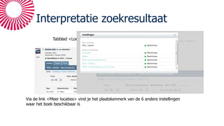 Interpretatie zoekresultaat
Tabblad <Locaties>
Via de link <Meer locaties> vind je het plaatskenmerk van de 6 andere instellingen
waar het boek beschikbaar is
 