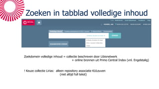 Zoeken in tabblad volledige inhoud
Zoekdomein volledige inhoud = collectie beschreven door Libisnetwerk
+ online bronnen uit Primo Central Index (vnl. Engelstalig)
! Keuze collectie Lirias: alleen repository associatie KULeuven
(niet altijd full tekst)
 