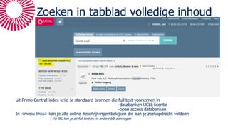 Zoeken in tabblad volledige inhoud
uit Primo Central-index krijg je standaard bronnen die full text voorkomen in
-databanken UCLL-licentie
-open access databanken
In <menu links> kan je alle online beschrijvingen bekijken die aan je zoekopdracht voldoen
! Via IBL kan je de full text ev. in andere bib aanvragen
 