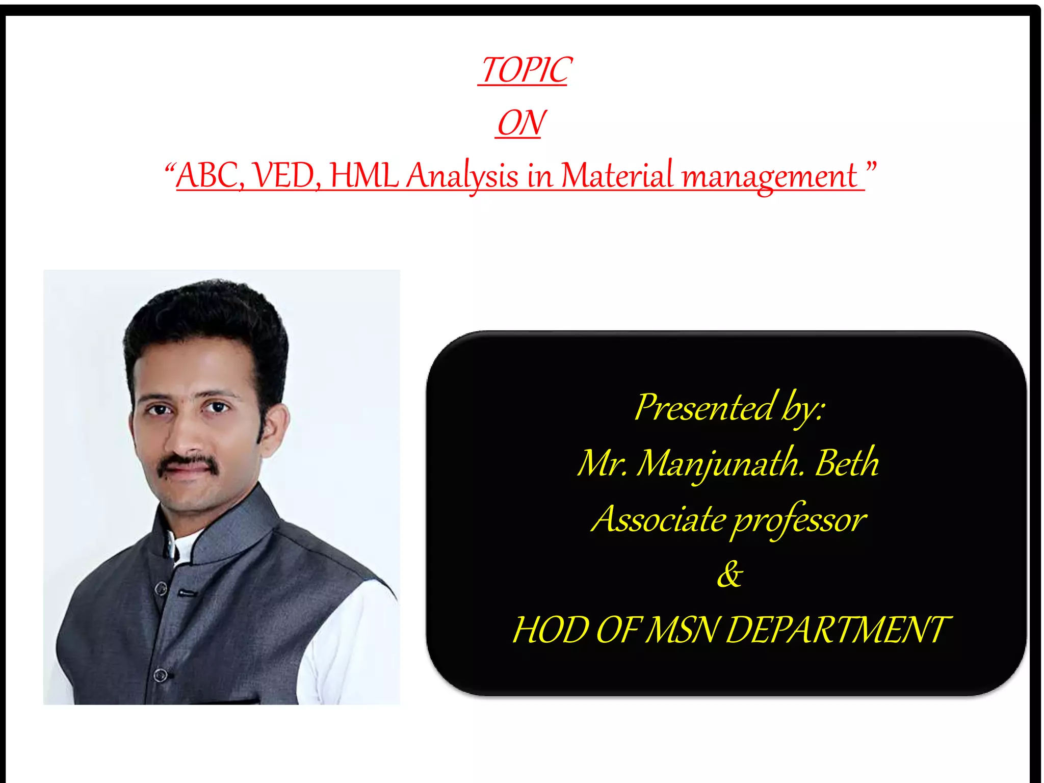 TOPIC
ON
“ ABC, VED, HML Analysis in Material management ”
Presented by:
Mr. Manjunath. Beth
Associate professor
&
HOD OF MSN DEPARTMENT
 