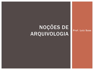 Prof. Luiz Suss 
NOÇÕES DE 
ARQUIVOLOGIA 
 