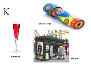 K
Kaléidoscope
Kir royale
Kiosque
 