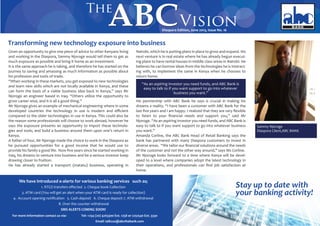 Diaspora Edition, June 2013, Issue No. 16
Sammy Njoroge
Diaspora Client,ABC BANK
Transforming new technology exposure into business
Given an opportunity to give one piece of advice to other Kenyans living
and working in the Diaspora, Sammy Njoroge would tell them to get as
much exposure as possible and bring it home as an investment.
It is the same approach he is taking, and therefore he has started on the
journey to saving and amassing as much information as possible about
his profession and tools of trade.
“When working in these markets, you get exposed to new technologies
and learn new skills which are not locally available in Kenya, and these
can form the basis of a viable business idea back in Kenya,” says Mr
Njoroge an engineer based in Iraq. “Others utilize the opportunity to
grow career wise, and it is all a good thing.”
Mr Njoroge gives an example of mechanical engineering where in some
developed countries the technology in use is modern and eﬃcient
compared to the older technologies in use in Kenya. This could also be
the reason some professionals will choose to work abroad, however he
says the exposure presents an opportunity to import these technolo-
gies and tools, and build a business around them upon one’s return in
Kenya.
A father of four, Mr Njoroge made the choice to work in the Diaspora as
he pursued opportunities for a good income that he would use to
provide his family a good life. Now ﬁve years since he started working in
Iraq, his dreams to venture into business and be a serious investor keep
drawing closer to fruition.
He has already started a transport (matatu) business, operating in
Nairobi, which he is putting plans in place to grow and expand. His
next venture is in real estate where he has already begun execut-
ing plans to have rental houses in middle class areas in Nairobi. He
believes he can borrow ideas from the technologies he is interact-
ing with, to implement the same in Kenya when he chooses to
return home.
His partnership with ABC Bank he says is crucial in making his
dreams a reality. “I have been a customer with ABC Bank for the
last ﬁve years and I am happy. I realized that they are very ﬂexible
to listen to your ﬁnancial needs and support you,” said Mr
Njoroge. “As an aspiring investor you need funds, and ABC Bank is
easy to talk to if you want support to go into whatever business
you want.”
Amanda Corline, the ABC Bank Head of Retail Banking says the
bank has partnered with many Diaspora customers to invest in
diverse areas. “We tailor our ﬁnancial solutions around the needs
of the customer and not the other way around,” says Ms Corline.
Mr Njoroge looks forward to a time where Kenya will be devel-
oped to a level where companies adopt the latest technology in
their operations, and professionals can ﬁnd job satisfaction at
home.
Stay up to date with
your banking activity!
We have introduced e-alerts for various banking services such as;
1. RTGS transfers eﬀected 2. Cheque book Collection
3. ATM card (You will get an alert when your ATM card is ready for collection)
4. Account opening notiﬁcation 5. Cash deposit 6. Cheque deposit 7. ATM withdrawal
8. Over the counter withdrawal
SMS ALERTS COMING SOON!
For more information contact us via:- Tel: +254 (20) 4263300 Ext. 1258 or 2251540 Ext. 3330
Email: talk2us@abcthebank.com
“As an aspiring investor you need funds, and ABC Bank is
easy to talk to if you want support to go into whatever
business you want.”
 