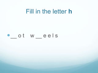 Fill in the letter h
__ o t w __ e e l s
 
