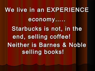 We live in an EXPERIENCEWe live in an EXPERIENCE
economy…..economy…..
Starbucks is not, in theStarbucks is not, in the
end, selling coffee!end, selling coffee!
Neither is Barnes & NobleNeither is Barnes & Noble
selling books!selling books!
 