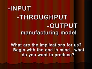 -INPUT-INPUT
-THROUGHPUT-THROUGHPUT
-OUTPUT-OUTPUT
manufacturing modelmanufacturing model
What are the implications for us?What are the implications for us?
Begin with the end in mind…whatBegin with the end in mind…what
do you want to produce?do you want to produce?
 