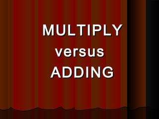 MULTIPLYMULTIPLY
versusversus
ADDINGADDING
 