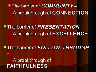 The barrier ofThe barrier of COMMUNITYCOMMUNITY ––
A breakthrough ofA breakthrough of CONNECTIONCONNECTION
The barrier ofThe barrier of PRESENTATIONPRESENTATION ––
A breakthrough ofA breakthrough of EXCELLENCEEXCELLENCE
The barrier ofThe barrier of FOLLOW-THROUGHFOLLOW-THROUGH
––
A breakthrough ofA breakthrough of
FAITHFULNESSFAITHFULNESS
 