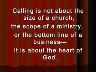 Calling is not about theCalling is not about the
size of a church,size of a church,
the scope of a ministry,the scope of a ministry,
or the bottom line of aor the bottom line of a
business—business—
it is about the heart ofit is about the heart of
God.God.
 