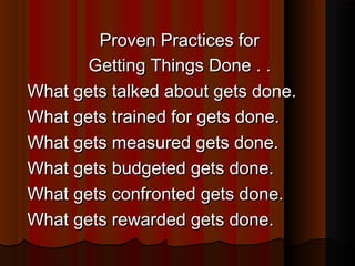 Proven Practices forProven Practices for
Getting Things Done . .Getting Things Done . .
What gets talked about gets done.What gets talked about gets done.
What gets trained for gets done.What gets trained for gets done.
What gets measured gets done.What gets measured gets done.
What gets budgeted gets done.What gets budgeted gets done.
What gets confronted gets done.What gets confronted gets done.
What gets rewarded gets done.What gets rewarded gets done.
 