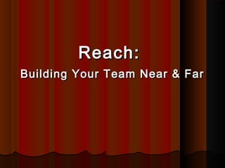 Reach:Reach:
Building Your Team Near & FarBuilding Your Team Near & Far
 