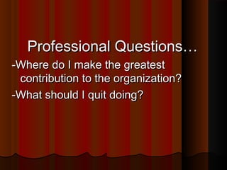 Professional Questions…Professional Questions…
-Where do I make the greatest-Where do I make the greatest
contribution to the organization?contribution to the organization?
-What should I quit doing?-What should I quit doing?
 
