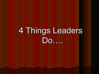4 Things Leaders4 Things Leaders
Do….Do….
 