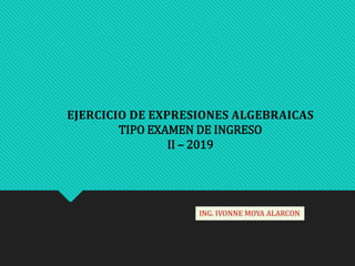 𝐄𝐉𝐄𝐑𝐂𝐈𝐂𝐈𝐎 𝐃𝐄 𝐄𝐗𝐏𝐑𝐄𝐒𝐈𝐎𝐍𝐄𝐒 𝐀𝐋𝐆𝐄𝐁𝐑𝐀𝐈𝐂𝐀𝐒
TIPO EXAMEN DE INGRESO
II – 2019
ING. IVONNE MOYA ALARCON
 