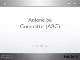 Anione be
Committer(ABC)

2014. 01. 15
초안작성 : 2014. 01. 12	

최종수정 : 2014. 01. 15

Park Eun-il

 