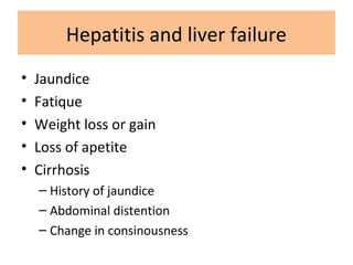 Hepatitis and liver failure
• Jaundice
• Fatique
• Weight loss or gain
• Loss of apetite
• Cirrhosis
– History of jaundice
– Abdominal distention
– Change in consinousness
 