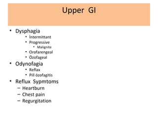 Upper GI
• Dysphagia
• İntermittant
• Progressive
• Malignite
• Orofarengeal
• Özofageal
• Odynofagia
• Reflax
• Pill özofagitis
• Reflux Sypmtoms
– Heartburn
– Chest pain
– Regurgitation
 