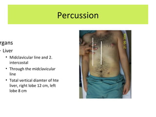 Percussion
rgans
– Liver
• Midclavicular line and 2.
intercostal
• Through the midclavicular
line
• Total vertical diamter of hte
liver, right lobe 12 cm, left
lobe 8 cm
 