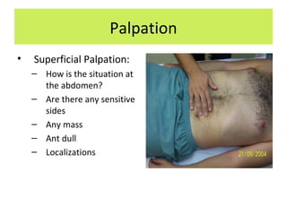 Palpation
• Superficial Palpation:
– How is the situation at
the abdomen?
– Are there any sensitive
sides
– Any mass
– Ant dull
– Localizations
 