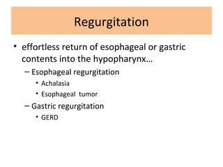 Regurgitation
• effortless return of esophageal or gastric
contents into the hypopharynx…
– Esophageal regurgitation
• Achalasia
• Esophageal tumor
– Gastric regurgitation
• GERD
 