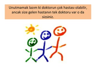 Unutmamak lazım ki doktorun çok hastası olabilir,
ancak size gelen hastanın tek doktoru var o da
sizsiniz.
 