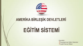 AMERİKA BİRLEŞİK DEVLETLERİ
EĞİTİM SİSTEMİ
Kaynaklar :
Karşılaştırmalı Eğitim Sistemleri
Çeşitli İnternet Siteleri
 