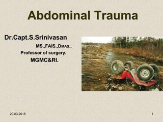 Abdominal Trauma
Dr.Capt.S.Srinivasan
MS.,FAIS.,DMAS.,
Professor of surgery.
MGMC&RI.
20.03.2015 1
 