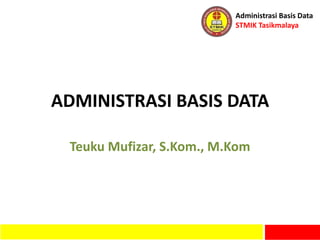 Administrasi Basis Data
STMIK Tasikmalaya
ADMINISTRASI BASIS DATA
Teuku Mufizar, S.Kom., M.Kom
 