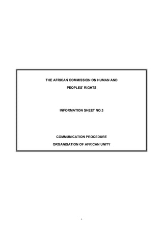 1
THE AFRICAN COMMISSION ON HUMAN AND
PEOPLES' RIGHTS
INFORMATION SHEET NO.3
COMMUNICATION PROCEDURE
ORGANISATION OF AFRICAN UNITY
 