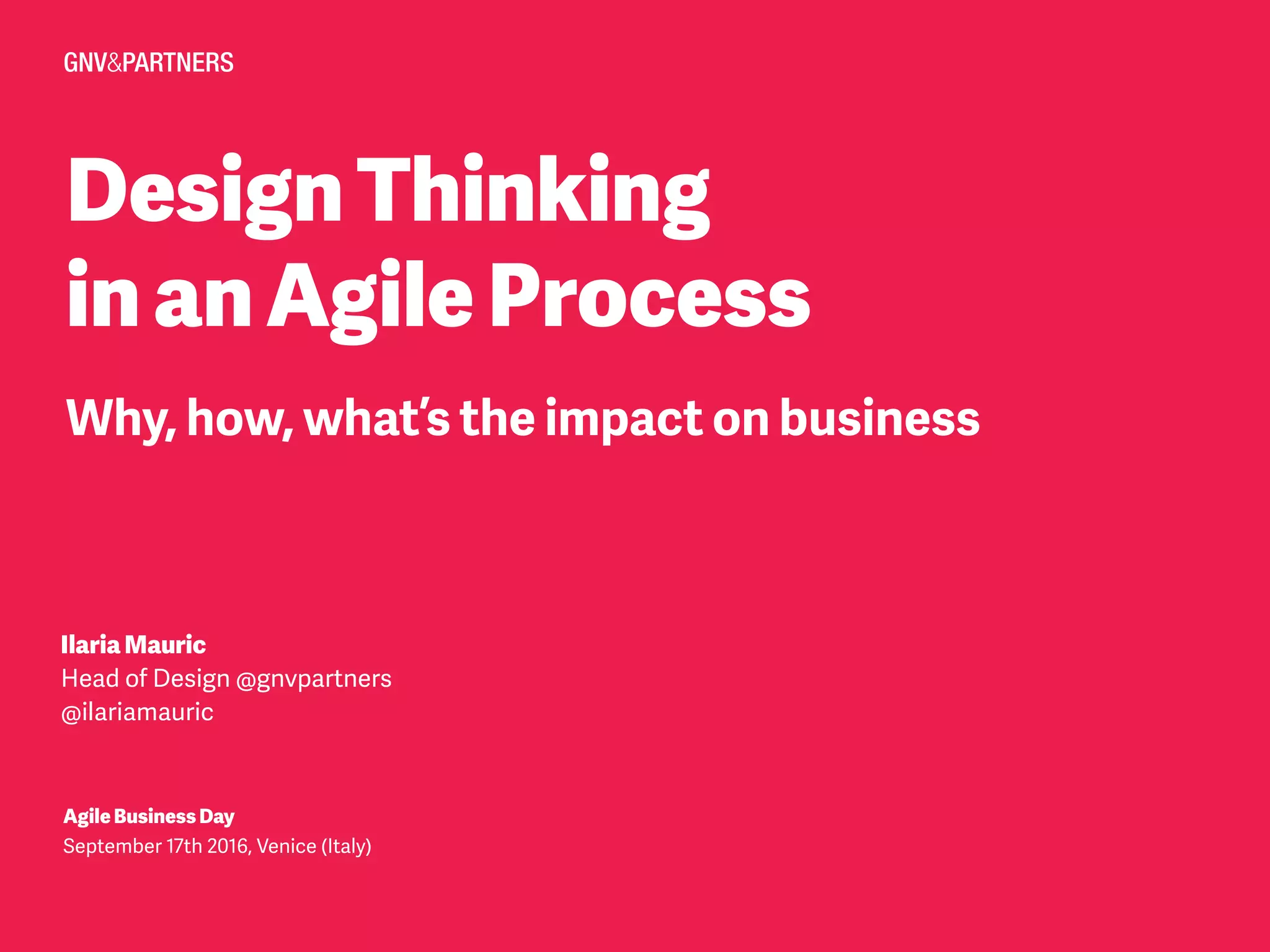 DesignThinking
inanAgileProcess
Why, how, what’s the impact on business
IlariaMauric
Head of Design @gnvpartners
@ilariamauric
AgileBusinessDay
September 17th 2016, Venice (Italy)
 