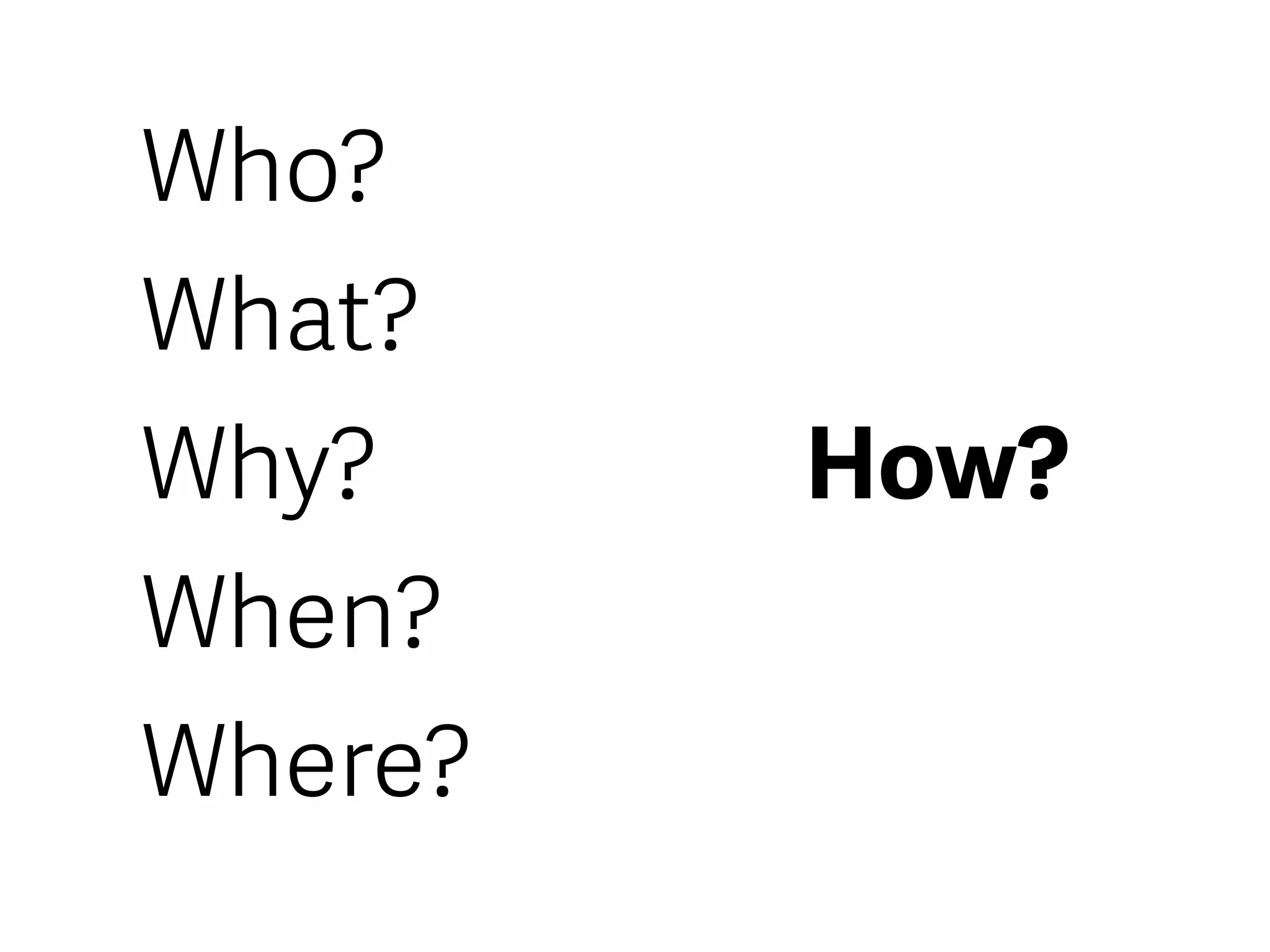 How?
Who?
What?
Why?
When?
Where?
 