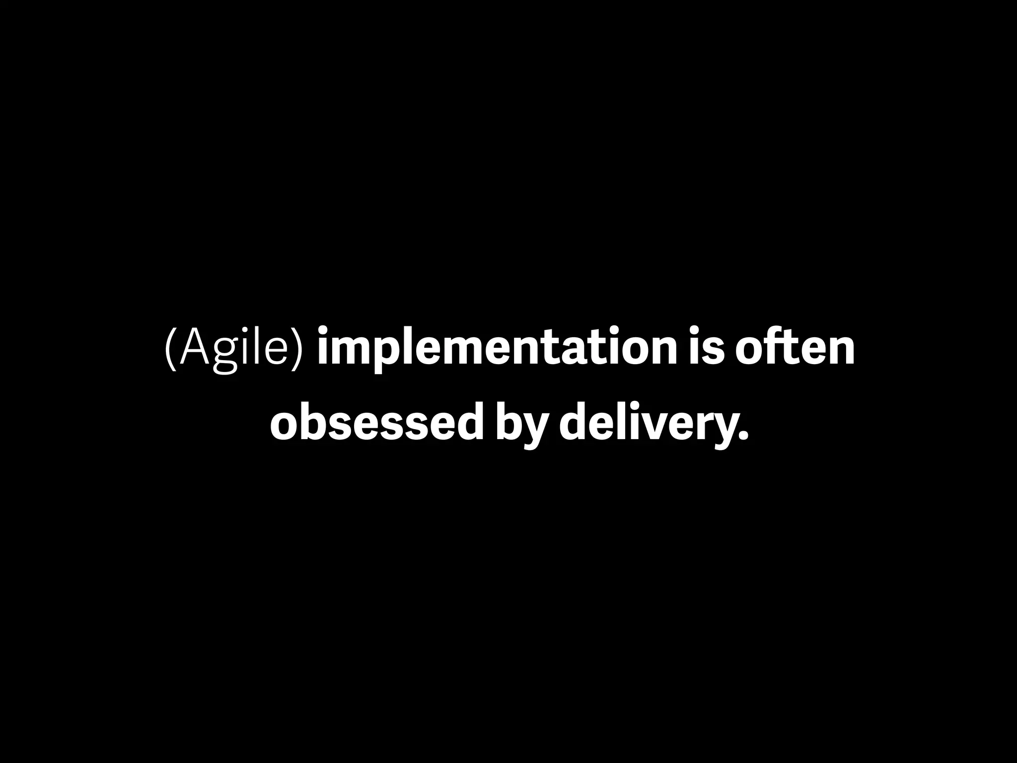 (Agile) implementation is often
obsessed by delivery.
 