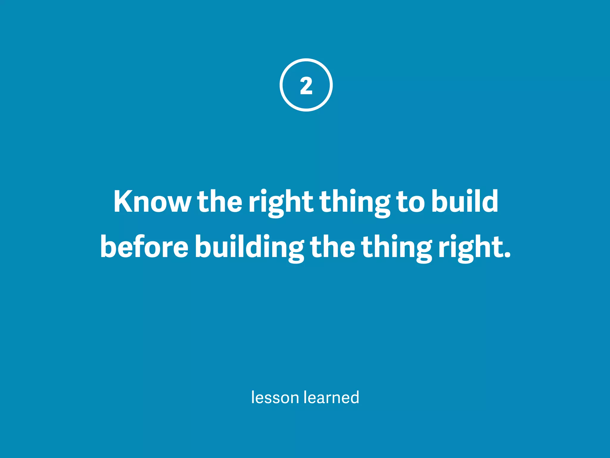 Know the right thing to build
before building the thing right.
2
lesson learned
 