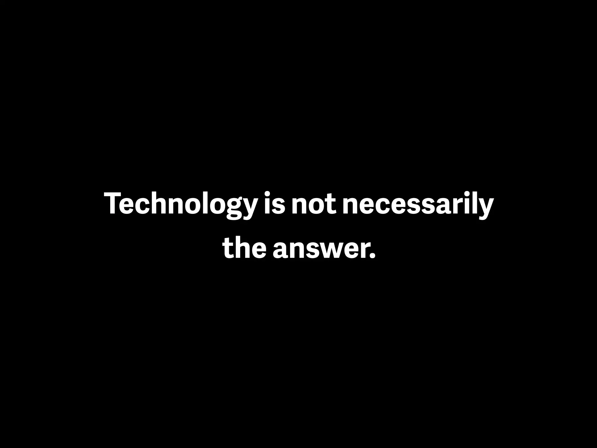 Technology is not necessarily
the answer.
 