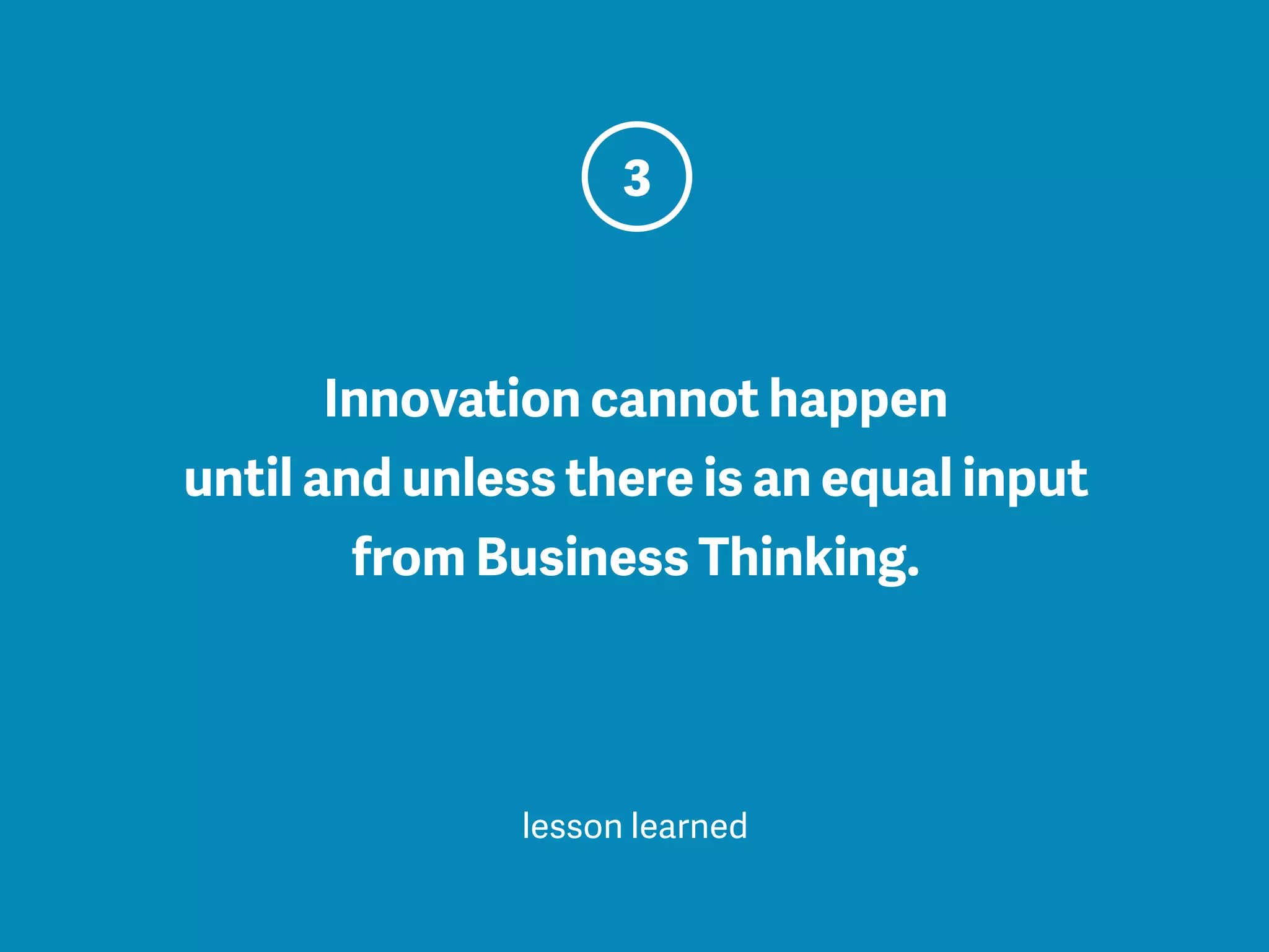Innovation cannot happen
until and unless there is an equal input
from Business Thinking.
3
lesson learned
 