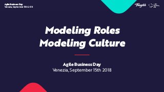 Modeling Roles
Modeling Culture
Agile Business Day
Venezia, September 15th 2018
Agile Business Day
Venezia, September 15th 2018
 