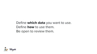 Define which data you want to use.
Define how to use them.
Be open to review them.
 
