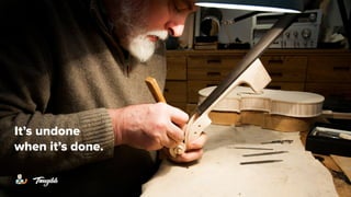 It’s undone
when it’s done.
 