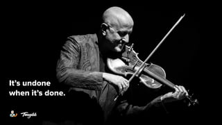 It’s undone
when it’s done.
 