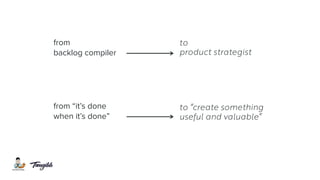 from
backlog compiler
from “it’s done
when it’s done”
to
product strategist
to “create something
useful and valuable”
 