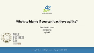 www.agile42.com | All rights reserved. Copyright © 2007 - 2017.
Gaetano Mazzanti
@mgaewsj
agile42
Who’s to blame if you can’t achieve agility?
 