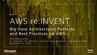 © 2017, Amazon Web Services, Inc. or its Affiliates. All rights reserved.
AWS re:INVENT
Big Data Architectural Patterns
and Best Practices on AWS
S i v a R a g h u p a t h y
S r . M a n a g e r , A I , A n a l y t i c s , a n d D a t a b a s e S o l u t i o n s A r c h i t e c t u r e A W S
N o v e m b e r 2 7 , 2 0 1 7
A B D 2 0 1
 