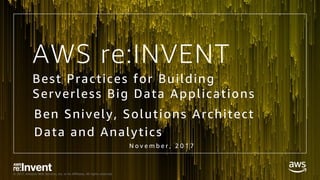 © 2017, Amazon Web Services, Inc. or its Affiliates. All rights reserved.
Ben Snively, Solutions Architect
Data and Analytics
N o v e m b e r , 2 0 1 7
AWS re:INVENT
Best Practices for Building
Serverless Big Data Applications
 
