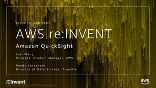© 2017, Amazon Web Services, Inc. or its Affiliates. All rights reserved.
AWS re:INVENT
Amazon QuickSight
L u i s W a n g
P r i n c i p a l P r o d u c t M a n a g e r , A W S
R a n d y C a r n e v a l e
D i r e c t o r o f D a t a S c i e n c e , T r a n s f i x
C L I C K T O A D D T E X T
 