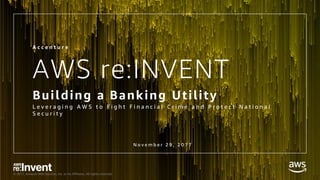 © 2017, Amazon Web Services, Inc. or its Affiliates. All rights reserved.
AWS re:INVENT
Building a Banking Utility
L e v e r a g i n g A W S t o F i g h t F i n a n c i a l C r i m e a n d P r o t e c t N a t i o n a l
S e c u r i t y
A c c e n t u r e
N o v e m b e r 2 9 , 2 0 1 7
 