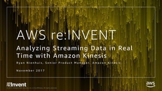 © 2017, Amazon Web Services, Inc. or its Affiliates. All rights reserved.
AWS re:INVENT
Analyzing Streaming Data in Real
Time with Amazon Kinesis
R y a n N i e n h u i s , S e n i o r P r o d u c t M a n a g e r , A m a z o n K i n e s i s
N o v e m b e r 2 0 1 7
 
