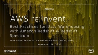 © 2017, Amazon Web Services, Inc. or its Affiliates. All rights reserved.
Best Practices for Data Warehousing
with Amazon Redshift & Redshift
Spectrum
T o n y G i b b s , S e n i o r D a t a W a r e h o u s i n g S o l u t i o n s A r c h i t e c t
AWS re:Invent
N o v e m b e r 2 8 , 2 0 1 7
ABD304
 