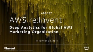 © 2017, Amazon Web Services, Inc. or its Affiliates. All rights reserved.
AWS re:Invent
Deep Analytics for Global AWS
Marketing Organization
A B D 3 0 7
N o v e m b e r 2 8 , 2 0 1 7
 