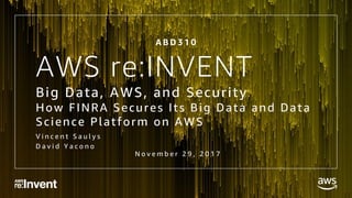 © 2017, Amazon Web Services, Inc. or its Affiliates. All rights reserved.
AWS re:INVENT
Big Data, AWS, and Security
How FINRA Secures Its Big Data and Data
Science Platform on AWS
V i n c e n t S a u l y s
D a v i d Y a c o n o
A B D 3 1 0
N o v e m b e r 2 9 , 2 0 1 7
 